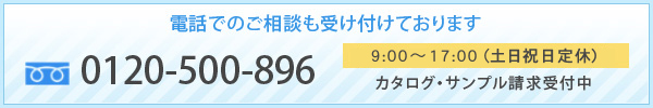 電話でのご相談も受け付けております  フリーダイヤル：0120-500-896 8：30～17：30（土日祝祭日定休）カタログ・サンプル請求受付中