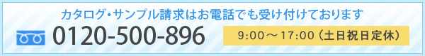 カタログ・サンプル請求はお電話でも受け付けております。0120-500-896 9:00～17:00（土日祝日定休）