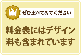 ぜひ比べてみてください  料金表にはデザイン料も含まれています