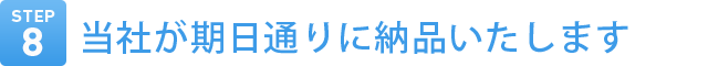 Step8　当社が期日通りに納品いたします