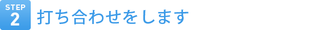 Step2　打ち合わせをします