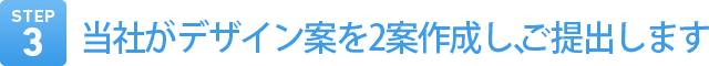 Step3　当社がデザイン案を2案作成し、ご提出します