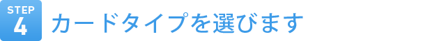 Step4　カードタイプを選びます