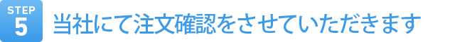 Step5　当社にて注文確認をさせていただきます