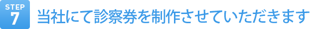 Step7　当社にて診察券を制作させていただきます