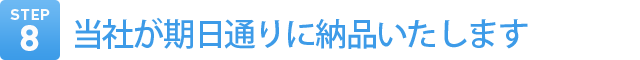 Step8　当社が期日通りに納品いたします